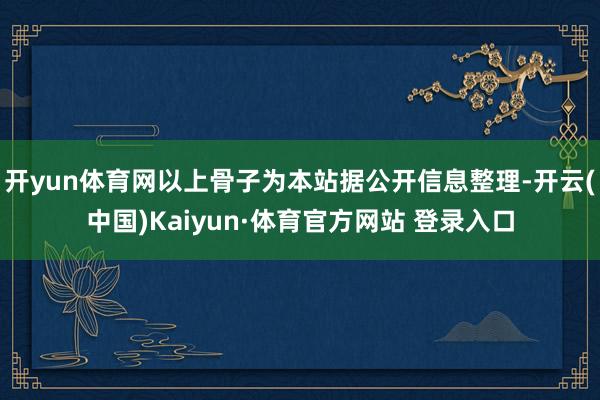 开yun体育网以上骨子为本站据公开信息整理-开云(中国)Kaiyun·体育官方网站 登录入口