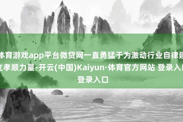 体育游戏app平台微贷网一直勇猛于为激动行业自律建立孝顺力量-开云(中国)Kaiyun·体育官方网站 登录入口