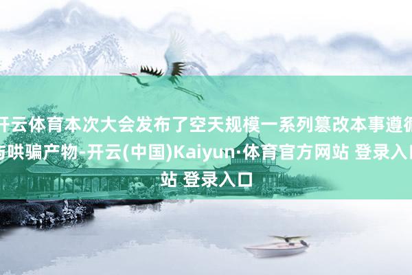 开云体育本次大会发布了空天规模一系列篡改本事遵循与哄骗产物-开云(中国)Kaiyun·体育官方网站 登录入口