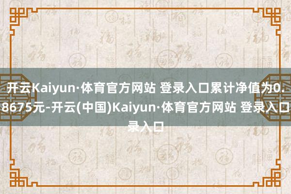开云Kaiyun·体育官方网站 登录入口累计净值为0.8675元-开云(中国)Kaiyun·体育官方网站 登录入口