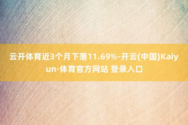 云开体育近3个月下落11.69%-开云(中国)Kaiyun·体育官方网站 登录入口