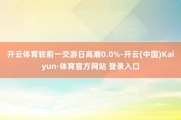 开云体育较前一交游日高潮0.0%-开云(中国)Kaiyun·体育官方网站 登录入口