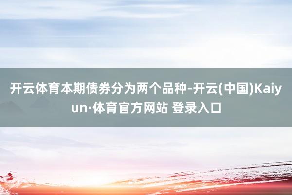 开云体育本期债券分为两个品种-开云(中国)Kaiyun·体育官方网站 登录入口