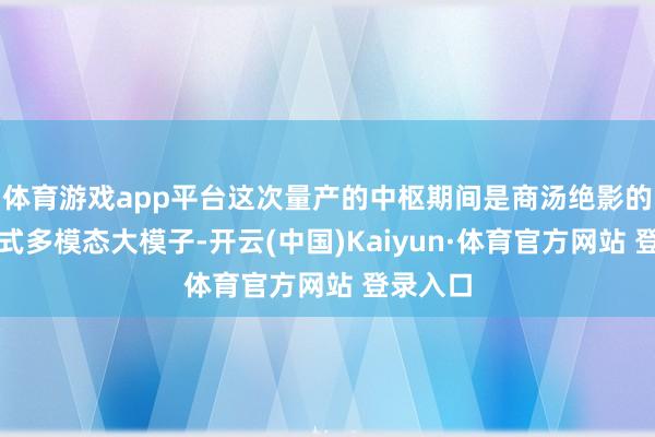 体育游戏app平台这次量产的中枢期间是商汤绝影的原生流式多模态大模子-开云(中国)Kaiyun·体育官方网站 登录入口