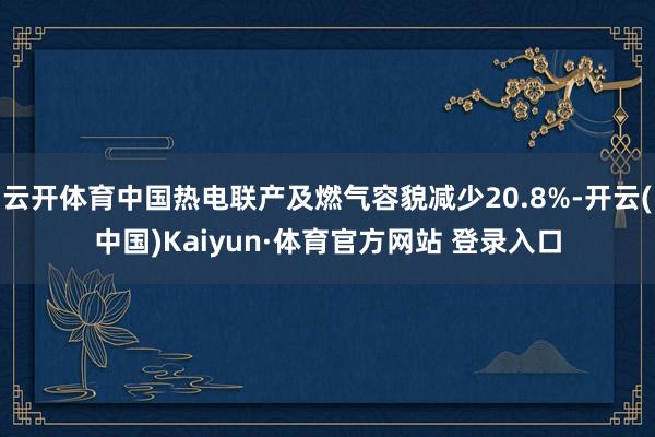 云开体育中国热电联产及燃气容貌减少20.8%-开云(中国)Kaiyun·体育官方网站 登录入口