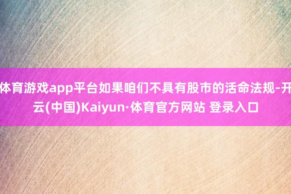 体育游戏app平台如果咱们不具有股市的活命法规-开云(中国)Kaiyun·体育官方网站 登录入口