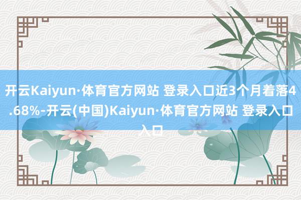开云Kaiyun·体育官方网站 登录入口近3个月着落4.68%-开云(中国)Kaiyun·体育官方网站 登录入口