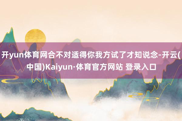 开yun体育网合不对适得你我方试了才知说念-开云(中国)Kaiyun·体育官方网站 登录入口