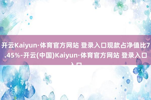 开云Kaiyun·体育官方网站 登录入口现款占净值比7.45%-开云(中国)Kaiyun·体育官方网站 登录入口