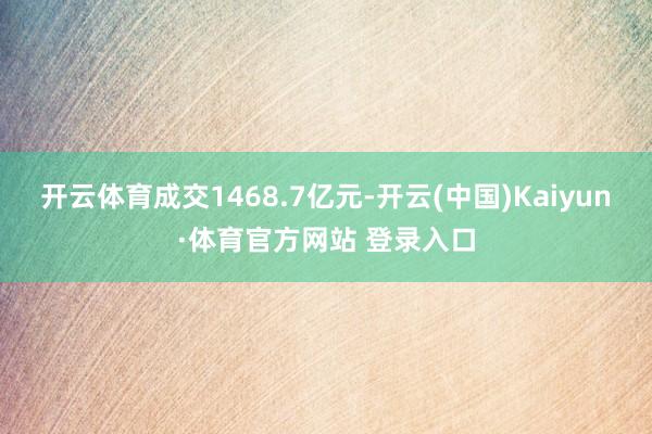 开云体育成交1468.7亿元-开云(中国)Kaiyun·体育官方网站 登录入口