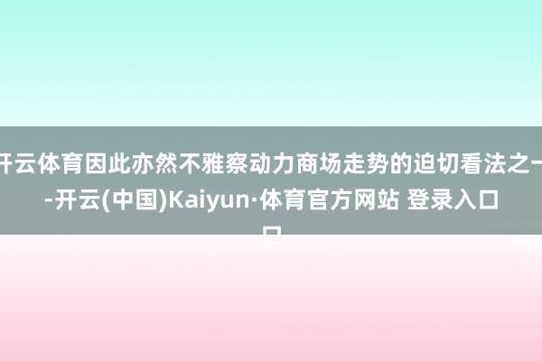 开云体育因此亦然不雅察动力商场走势的迫切看法之一-开云(中国)Kaiyun·体育官方网站 登录入口