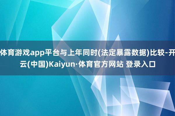 体育游戏app平台与上年同时(法定暴露数据)比较-开云(中国)Kaiyun·体育官方网站 登录入口