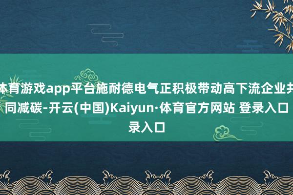 体育游戏app平台施耐德电气正积极带动高下流企业共同减碳-开云(中国)Kaiyun·体育官方网站 登录入口