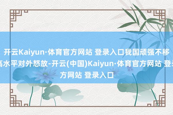 开云Kaiyun·体育官方网站 登录入口我国顽强不移鼓吹高水平对外怒放-开云(中国)Kaiyun·体育官方网站 登录入口