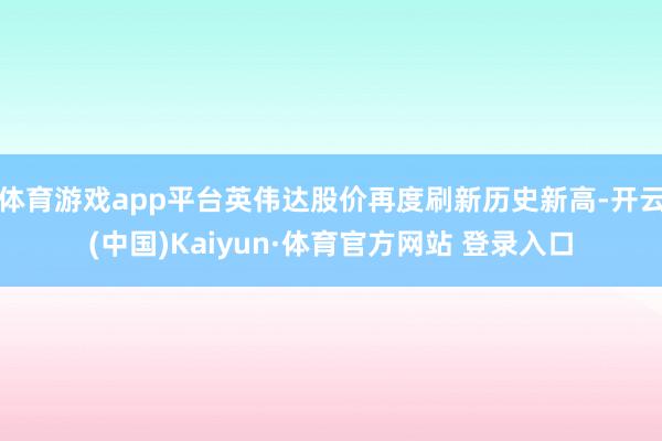体育游戏app平台英伟达股价再度刷新历史新高-开云(中国)Kaiyun·体育官方网站 登录入口