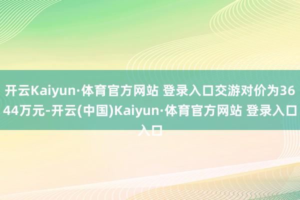 开云Kaiyun·体育官方网站 登录入口交游对价为3644万元-开云(中国)Kaiyun·体育官方网站 登录入口