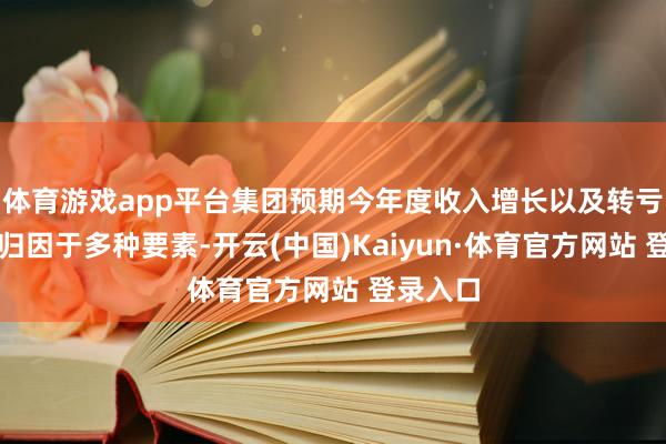 体育游戏app平台集团预期今年度收入增长以及转亏为盈可归因于多种要素-开云(中国)Kaiyun·体育官方网站 登录入口