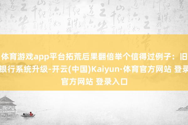体育游戏app平台拓荒后果翻倍举个信得过例子：旧年某银行系统升级-开云(中国)Kaiyun·体育官方网站 登录入口