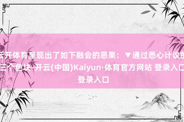 云开体育呈现出了如下融会的恶果：▼通过悉心计议的三个色块-开云(中国)Kaiyun·体育官方网站 登录入口