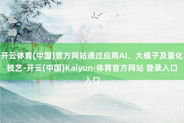 开云体育(中国)官方网站通过应用AI、大模子及量化技艺-开云(中国)Kaiyun·体育官方网站 登录入口
