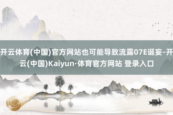 开云体育(中国)官方网站也可能导致流露07E诞妄-开云(中国)Kaiyun·体育官方网站 登录入口