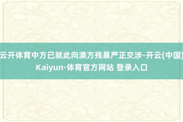 云开体育中方已就此向澳方残暴严正交涉-开云(中国)Kaiyun·体育官方网站 登录入口