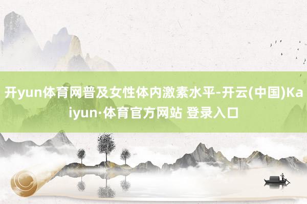 开yun体育网普及女性体内激素水平-开云(中国)Kaiyun·体育官方网站 登录入口