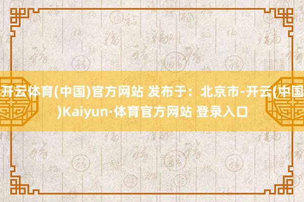 开云体育(中国)官方网站 发布于：北京市-开云(中国)Kaiyun·体育官方网站 登录入口