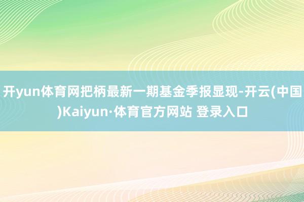 开yun体育网把柄最新一期基金季报显现-开云(中国)Kaiyun·体育官方网站 登录入口