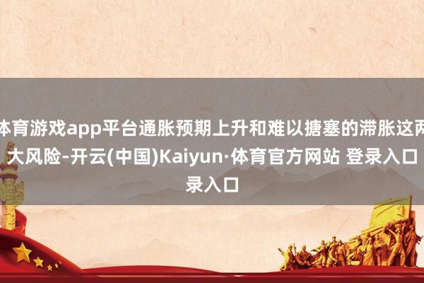 体育游戏app平台通胀预期上升和难以搪塞的滞胀这两大风险-开云(中国)Kaiyun·体育官方网站 登录入口