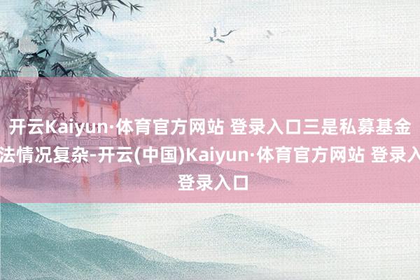 开云Kaiyun·体育官方网站 登录入口三是私募基金违法情况复杂-开云(中国)Kaiyun·体育官方网站 登录入口