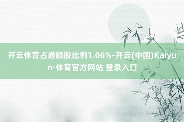 开云体育占通顺股比例1.06%-开云(中国)Kaiyun·体育官方网站 登录入口
