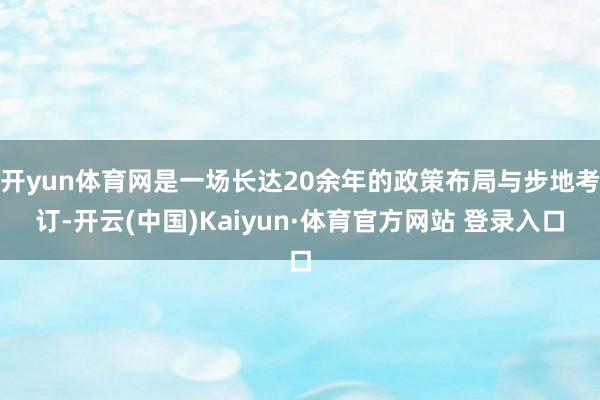开yun体育网是一场长达20余年的政策布局与步地考订-开云(中国)Kaiyun·体育官方网站 登录入口