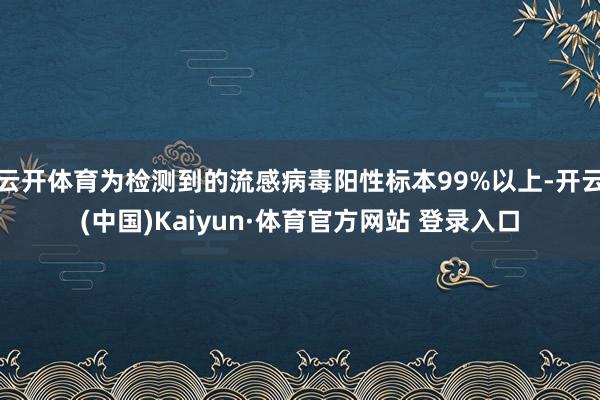 云开体育为检测到的流感病毒阳性标本99%以上-开云(中国)Kaiyun·体育官方网站 登录入口