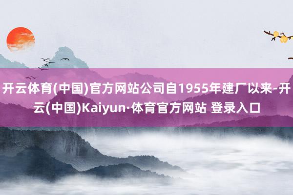 开云体育(中国)官方网站公司自1955年建厂以来-开云(中国)Kaiyun·体育官方网站 登录入口