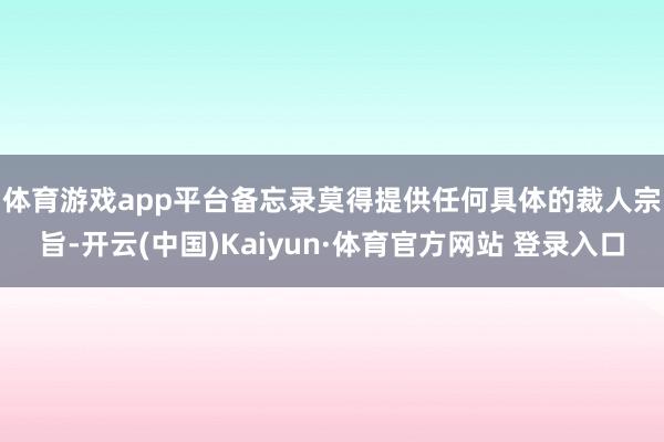 体育游戏app平台　　备忘录莫得提供任何具体的裁人宗旨-开云(中国)Kaiyun·体育官方网站 登录入口