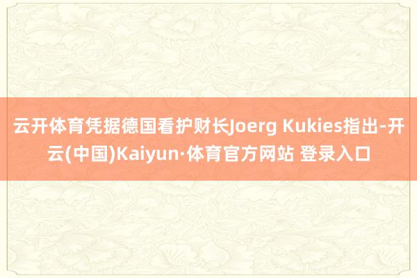 云开体育凭据德国看护财长Joerg Kukies指出-开云(中国)Kaiyun·体育官方网站 登录入口