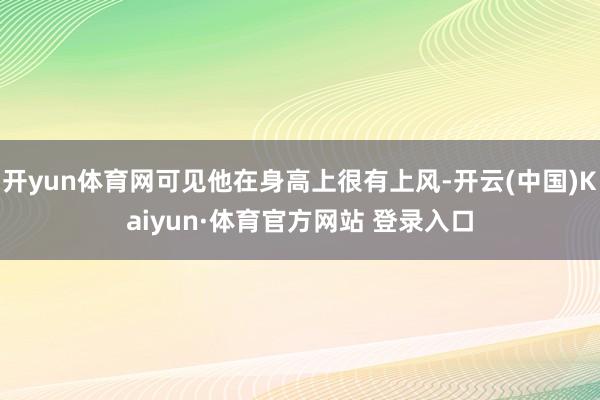 开yun体育网可见他在身高上很有上风-开云(中国)Kaiyun·体育官方网站 登录入口