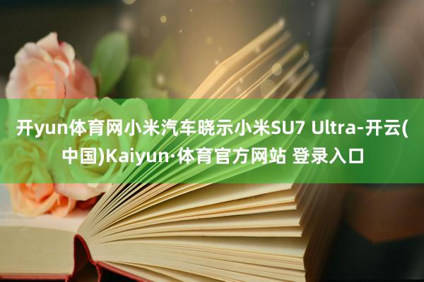开yun体育网小米汽车晓示小米SU7 Ultra-开云(中国)Kaiyun·体育官方网站 登录入口