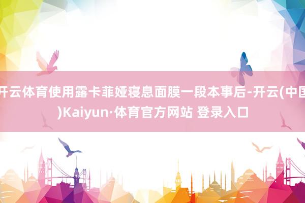 开云体育使用露卡菲娅寝息面膜一段本事后-开云(中国)Kaiyun·体育官方网站 登录入口