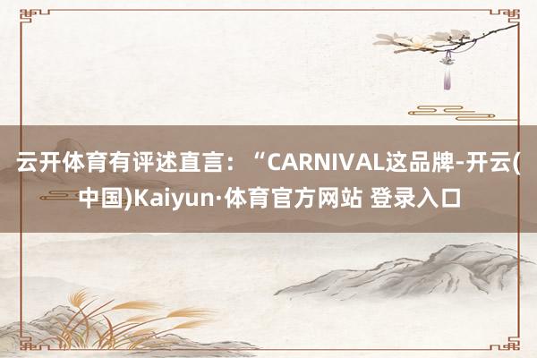 云开体育有评述直言：“CARNIVAL这品牌-开云(中国)Kaiyun·体育官方网站 登录入口