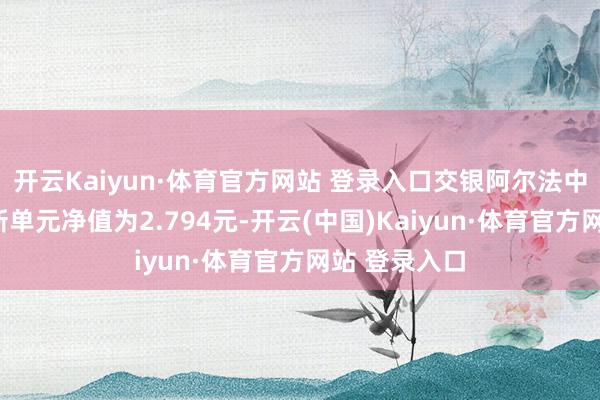 开云Kaiyun·体育官方网站 登录入口交银阿尔法中枢搀杂A最新单元净值为2.794元-开云(中国)Kaiyun·体育官方网站 登录入口