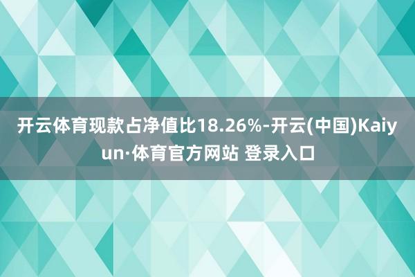 开云体育现款占净值比18.26%-开云(中国)Kaiyun·体育官方网站 登录入口