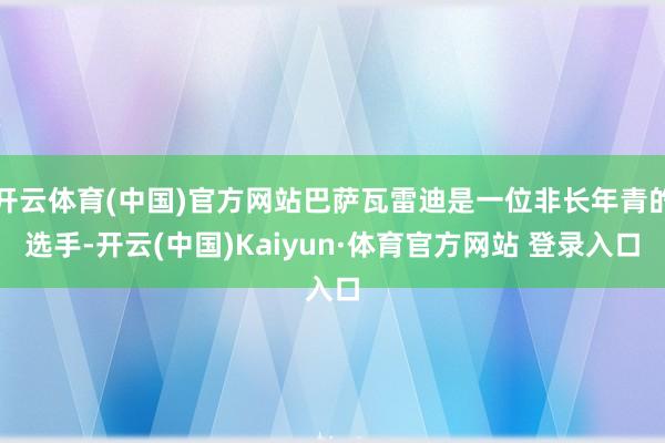 开云体育(中国)官方网站巴萨瓦雷迪是一位非长年青的选手-开云(中国)Kaiyun·体育官方网站 登录入口