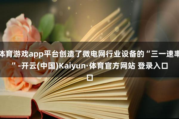 体育游戏app平台创造了微电网行业设备的“三一速率”-开云(中国)Kaiyun·体育官方网站 登录入口