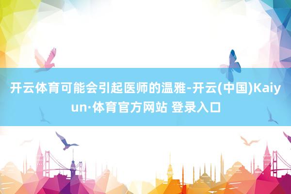 开云体育可能会引起医师的温雅-开云(中国)Kaiyun·体育官方网站 登录入口