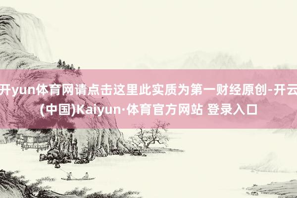 开yun体育网请点击这里此实质为第一财经原创-开云(中国)Kaiyun·体育官方网站 登录入口