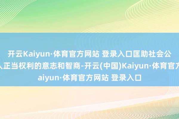 开云Kaiyun·体育官方网站 登录入口匡助社会公众增强贵重本人正当权利的意志和智商-开云(中国)Kaiyun·体育官方网站 登录入口