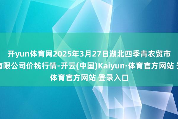 开yun体育网2025年3月27日湖北四季青农贸市集贬责有限公司价钱行情-开云(中国)Kaiyun·体育官方网站 登录入口