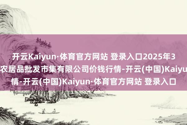 开云Kaiyun·体育官方网站 登录入口2025年3月27日海口市菜篮子江楠农居品批发市集有限公司价钱行情-开云(中国)Kaiyun·体育官方网站 登录入口